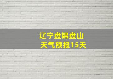 辽宁盘锦盘山天气预报15天