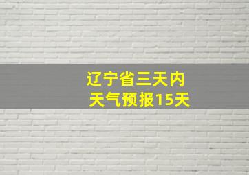 辽宁省三天内天气预报15天