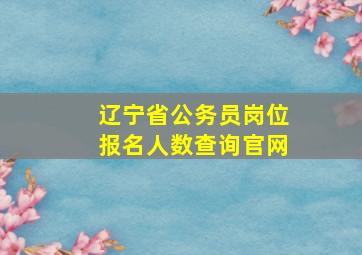 辽宁省公务员岗位报名人数查询官网