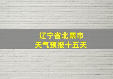 辽宁省北票市天气预报十五天