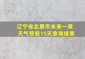 辽宁省北票市未来一周天气预报15天查询结果