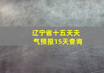 辽宁省十五天天气预报15天查询