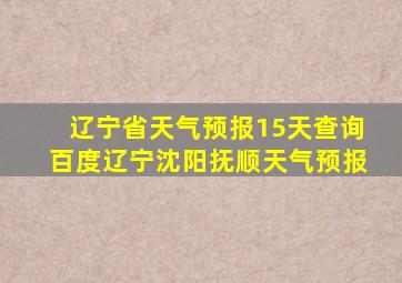 辽宁省天气预报15天查询百度辽宁沈阳抚顺天气预报