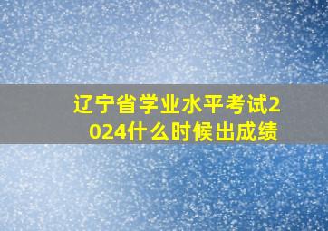 辽宁省学业水平考试2024什么时候出成绩