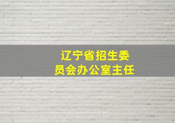 辽宁省招生委员会办公室主任