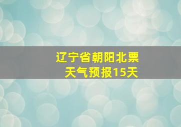 辽宁省朝阳北票天气预报15天