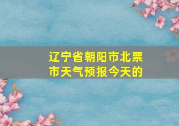 辽宁省朝阳市北票市天气预报今天的