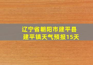 辽宁省朝阳市建平县建平镇天气预报15天