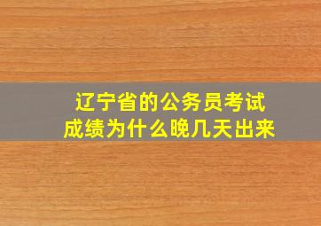 辽宁省的公务员考试成绩为什么晚几天出来