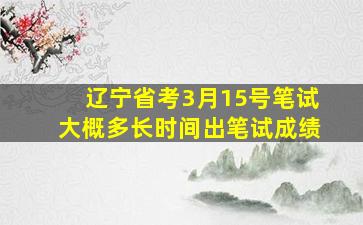 辽宁省考3月15号笔试大概多长时间出笔试成绩