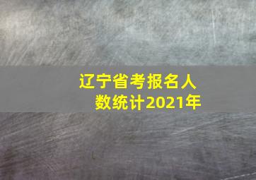 辽宁省考报名人数统计2021年