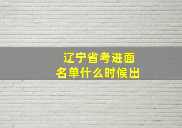 辽宁省考进面名单什么时候出