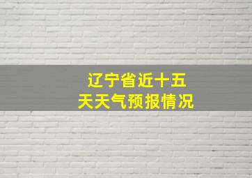 辽宁省近十五天天气预报情况