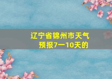 辽宁省锦州市天气预报7一10天的