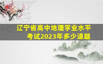 辽宁省高中地理学业水平考试2023年多少道题