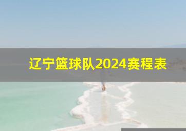 辽宁篮球队2024赛程表