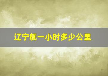 辽宁舰一小时多少公里