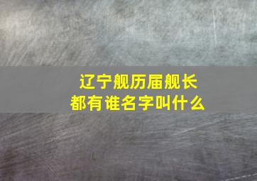 辽宁舰历届舰长都有谁名字叫什么