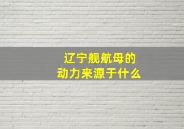 辽宁舰航母的动力来源于什么