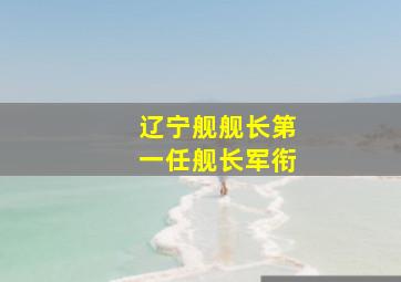 辽宁舰舰长第一任舰长军衔