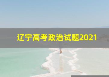 辽宁高考政治试题2021