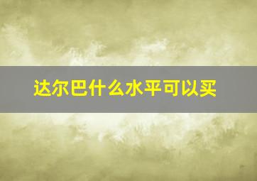 达尔巴什么水平可以买