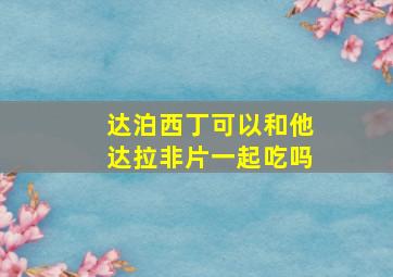 达泊西丁可以和他达拉非片一起吃吗