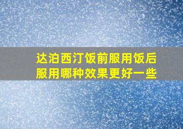 达泊西汀饭前服用饭后服用哪种效果更好一些