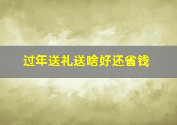 过年送礼送啥好还省钱