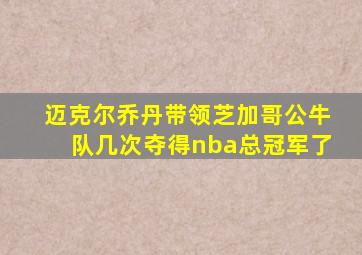 迈克尔乔丹带领芝加哥公牛队几次夺得nba总冠军了