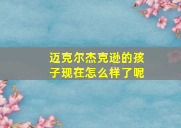 迈克尔杰克逊的孩子现在怎么样了呢