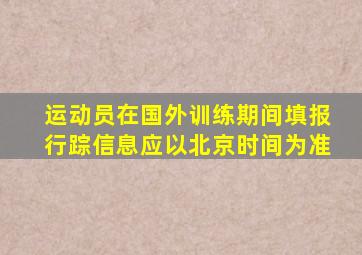 运动员在国外训练期间填报行踪信息应以北京时间为准