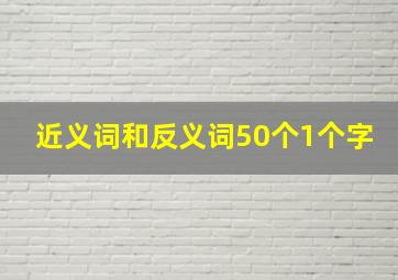 近义词和反义词50个1个字