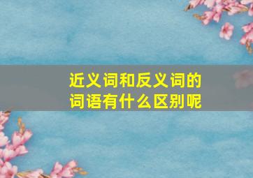 近义词和反义词的词语有什么区别呢