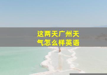 这两天广州天气怎么样英语