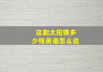 这副太阳镜多少钱英语怎么说