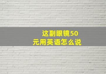 这副眼镜50元用英语怎么说