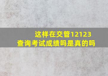 这样在交管12123查询考试成绩吗是真的吗