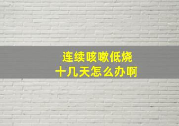 连续咳嗽低烧十几天怎么办啊