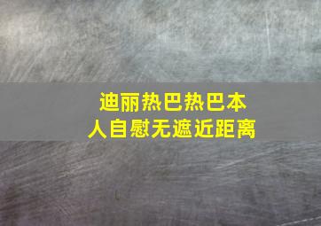 迪丽热巴热巴本人自慰无遮近距离