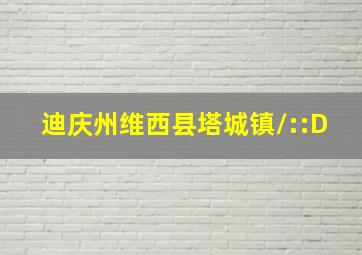 迪庆州维西县塔城镇/::D