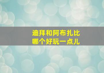 迪拜和阿布扎比哪个好玩一点儿