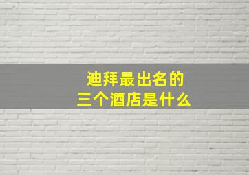 迪拜最出名的三个酒店是什么