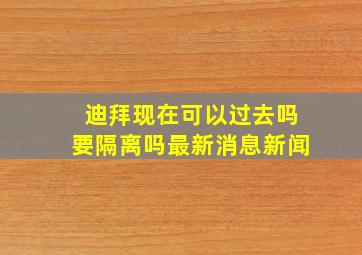 迪拜现在可以过去吗要隔离吗最新消息新闻