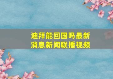 迪拜能回国吗最新消息新闻联播视频