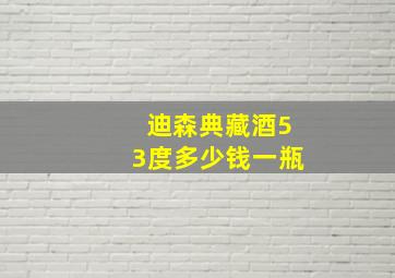 迪森典藏酒53度多少钱一瓶