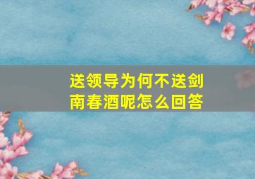 送领导为何不送剑南春酒呢怎么回答