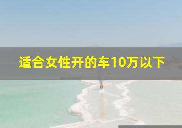 适合女性开的车10万以下