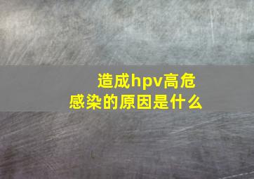 造成hpv高危感染的原因是什么