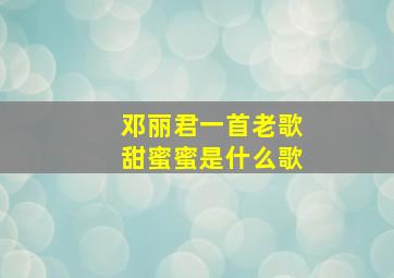 邓丽君一首老歌甜蜜蜜是什么歌